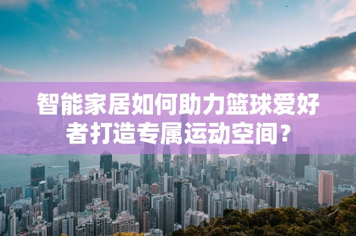 智能家居如何助力篮球爱好者打造专属运动空间？