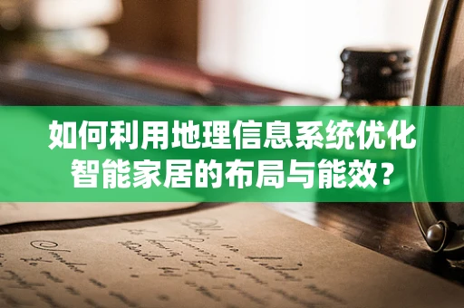 如何利用地理信息系统优化智能家居的布局与能效？