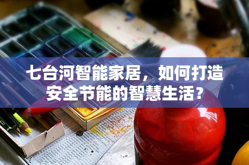 七台河智能家居，如何打造安全节能的智慧生活？