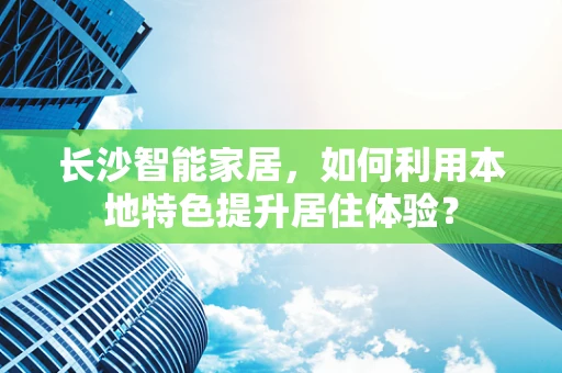 长沙智能家居，如何利用本地特色提升居住体验？