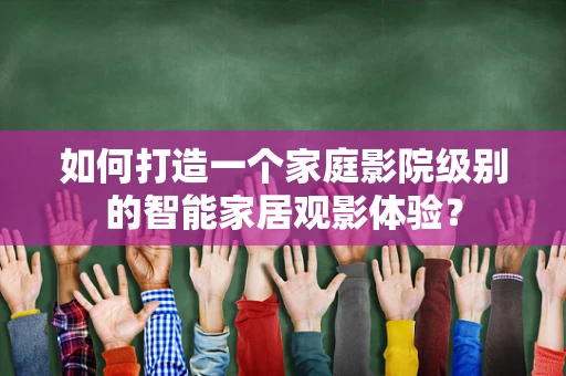 如何打造一个家庭影院级别的智能家居观影体验？