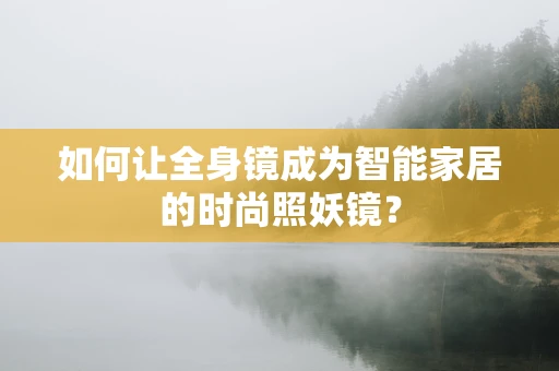 如何让全身镜成为智能家居的时尚照妖镜？