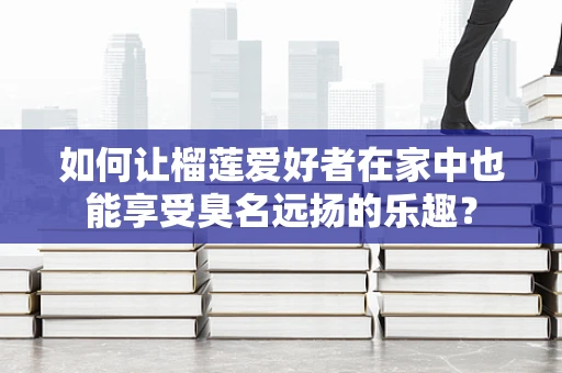 如何让榴莲爱好者在家中也能享受臭名远扬的乐趣？