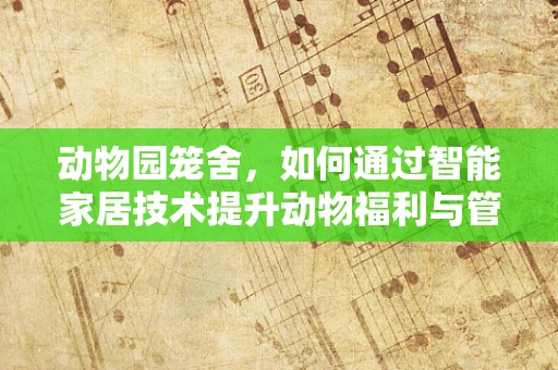 动物园笼舍，如何通过智能家居技术提升动物福利与管理效率？