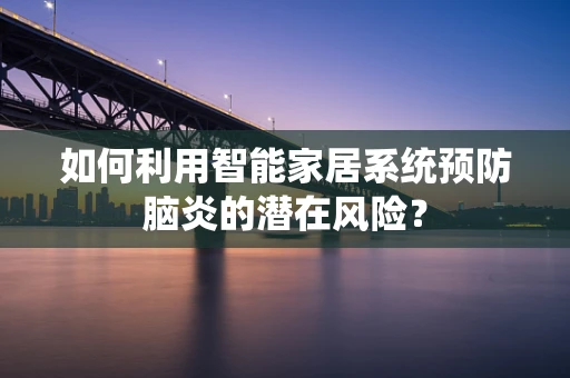 如何利用智能家居系统预防脑炎的潜在风险？