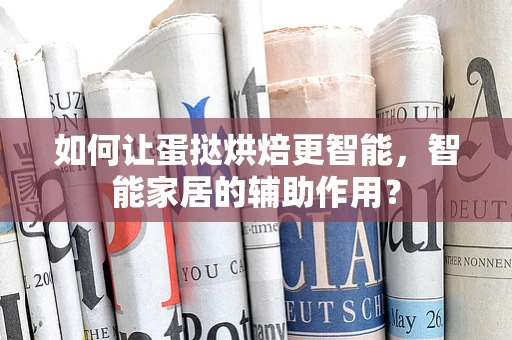 如何让蛋挞烘焙更智能，智能家居的辅助作用？