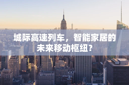 城际高速列车，智能家居的未来移动枢纽？