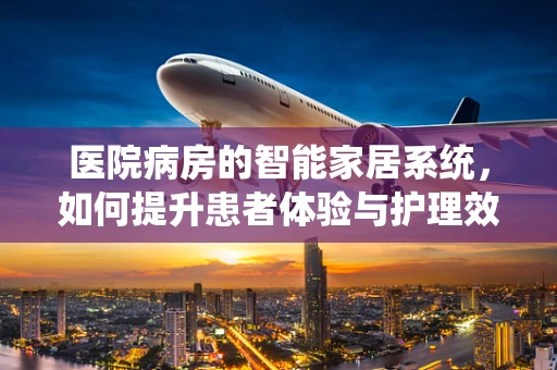 医院病房的智能家居系统，如何提升患者体验与护理效率？
