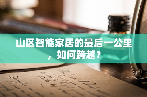 山区智能家居的最后一公里，如何跨越？