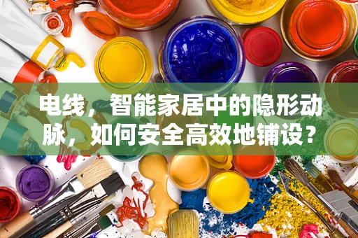 电线，智能家居中的隐形动脉，如何安全高效地铺设？
