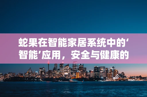 蛇果在智能家居系统中的‘智能’应用，安全与健康的双重守护