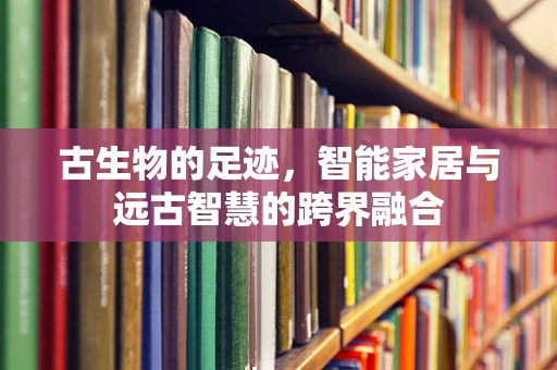古生物的足迹，智能家居与远古智慧的跨界融合