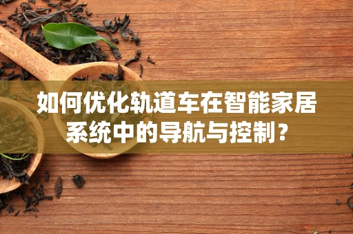 如何优化轨道车在智能家居系统中的导航与控制？