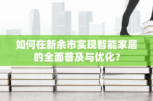 如何在新余市实现智能家居的全面普及与优化？