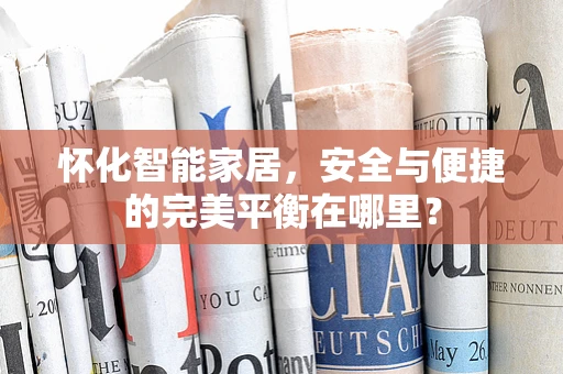 怀化智能家居，安全与便捷的完美平衡在哪里？