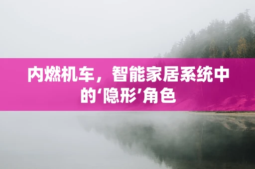 内燃机车，智能家居系统中的‘隐形’角色