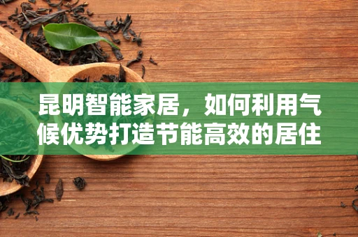 昆明智能家居，如何利用气候优势打造节能高效的居住环境？