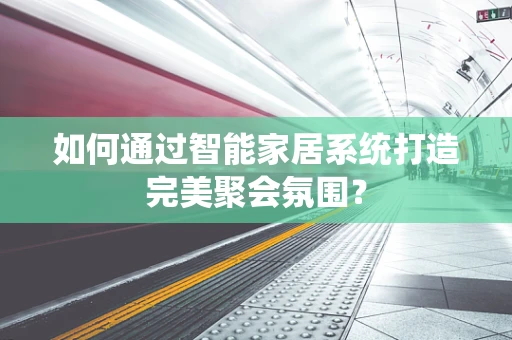如何通过智能家居系统打造完美聚会氛围？