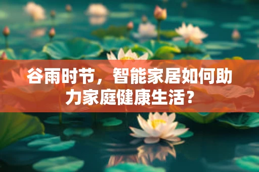 谷雨时节，智能家居如何助力家庭健康生活？
