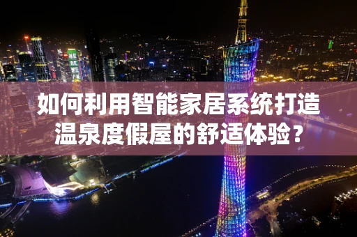如何利用智能家居系统打造温泉度假屋的舒适体验？