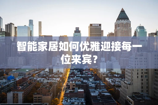 智能家居如何优雅迎接每一位来宾？