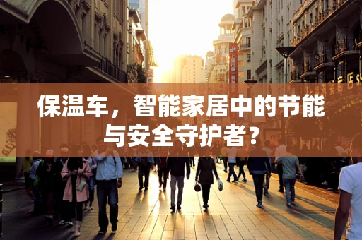 保温车，智能家居中的节能与安全守护者？
