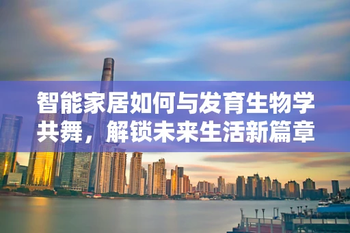 智能家居如何与发育生物学共舞，解锁未来生活新篇章？