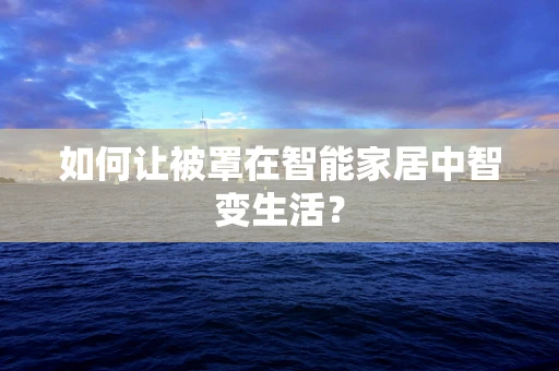 如何让被罩在智能家居中智变生活？