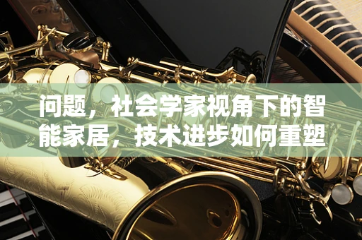 问题，社会学家视角下的智能家居，技术进步如何重塑家庭社会结构？