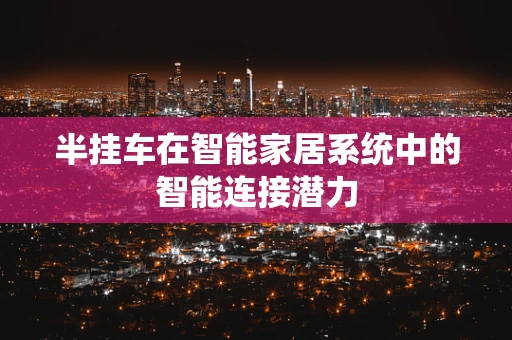 半挂车在智能家居系统中的智能连接潜力