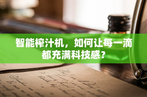 智能榨汁机，如何让每一滴都充满科技感？