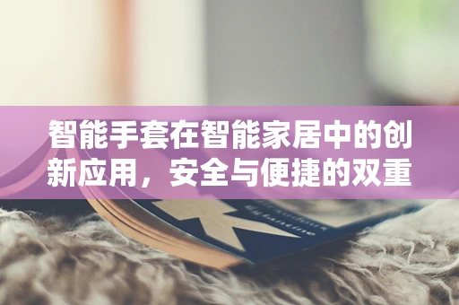 智能手套在智能家居中的创新应用，安全与便捷的双重升级？