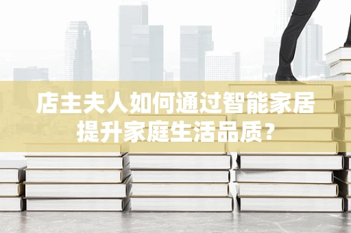 店主夫人如何通过智能家居提升家庭生活品质？