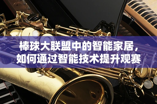 棒球大联盟中的智能家居，如何通过智能技术提升观赛体验？