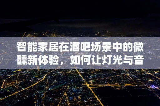智能家居在酒吧场景中的微醺新体验，如何让灯光与音乐共舞？