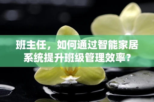 班主任，如何通过智能家居系统提升班级管理效率？