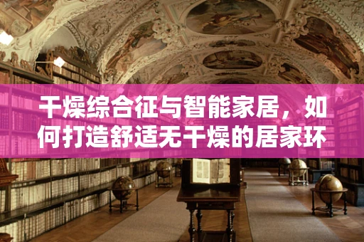 干燥综合征与智能家居，如何打造舒适无干燥的居家环境？