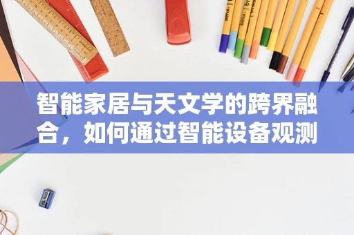 智能家居与天文学的跨界融合，如何通过智能设备观测星空？