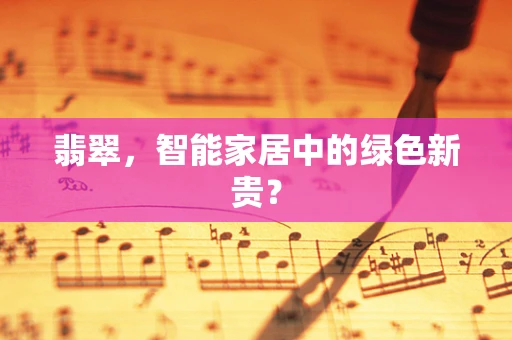 翡翠，智能家居中的绿色新贵？