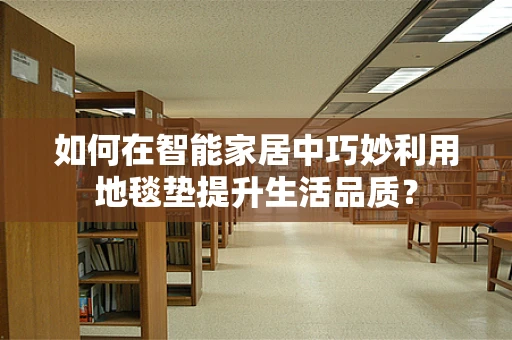 如何在智能家居中巧妙利用地毯垫提升生活品质？