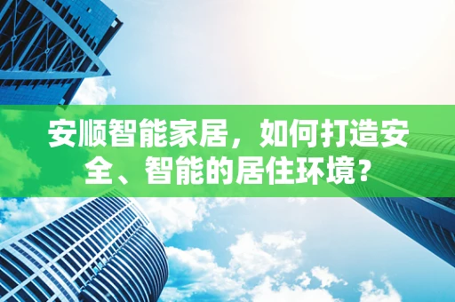 安顺智能家居，如何打造安全、智能的居住环境？