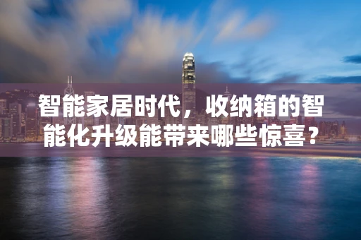 智能家居时代，收纳箱的智能化升级能带来哪些惊喜？