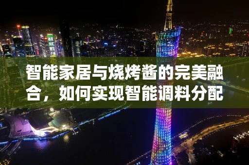 智能家居与烧烤酱的完美融合，如何实现智能调料分配系统？