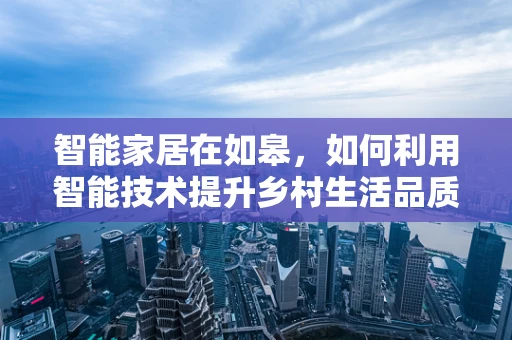 智能家居在如皋，如何利用智能技术提升乡村生活品质？