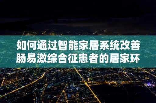 如何通过智能家居系统改善肠易激综合征患者的居家环境？