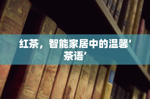 红茶，智能家居中的温馨‘茶语’