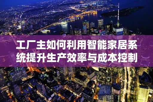 工厂主如何利用智能家居系统提升生产效率与成本控制？