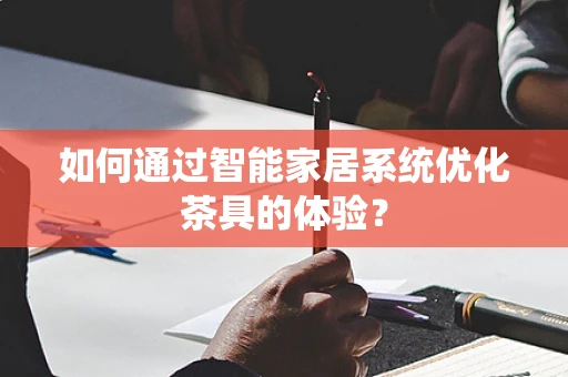 如何通过智能家居系统优化茶具的体验？
