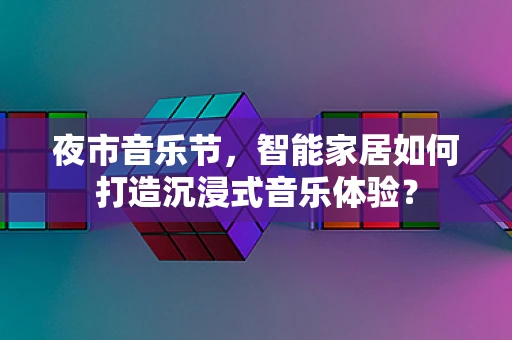 夜市音乐节，智能家居如何打造沉浸式音乐体验？
