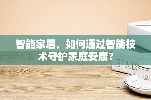 智能家居，如何通过智能技术守护家庭安康？